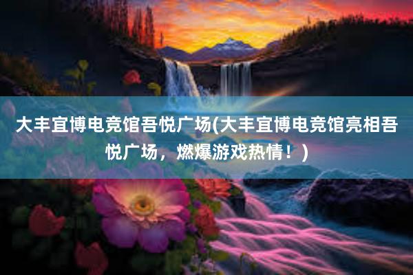 大丰宜博电竞馆吾悦广场(大丰宜博电竞馆亮相吾悦广场，燃爆游戏热情！)