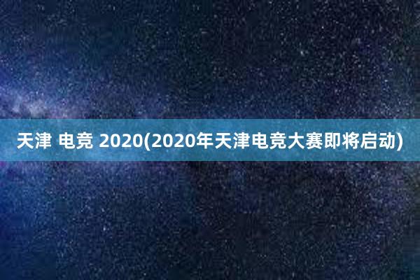 天津 电竞 2020(2020年天津电竞大赛即将启动)