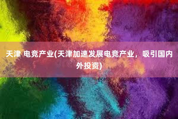 天津 电竞产业(天津加速发展电竞产业，吸引国内外投资)