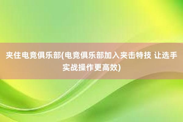 夹住电竞俱乐部(电竞俱乐部加入夹击特技 让选手实战操作更高效)