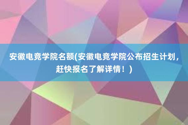 安徽电竞学院名额(安徽电竞学院公布招生计划，赶快报名了解详情！)