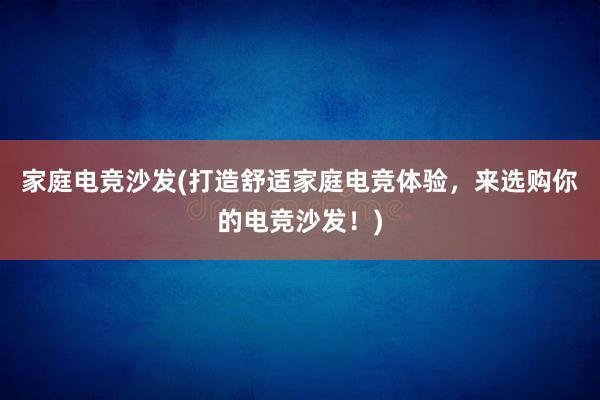 家庭电竞沙发(打造舒适家庭电竞体验，来选购你的电竞沙发！)