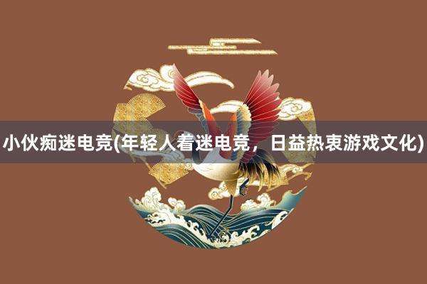 小伙痴迷电竞(年轻人着迷电竞，日益热衷游戏文化)