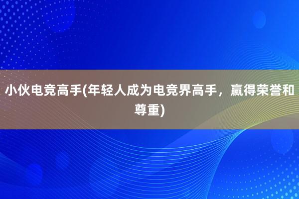 小伙电竞高手(年轻人成为电竞界高手，赢得荣誉和尊重)