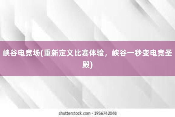 峡谷电竞场(重新定义比赛体验，峡谷一秒变电竞圣殿)