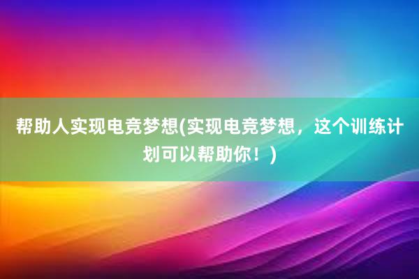 帮助人实现电竞梦想(实现电竞梦想，这个训练计划可以帮助你！)