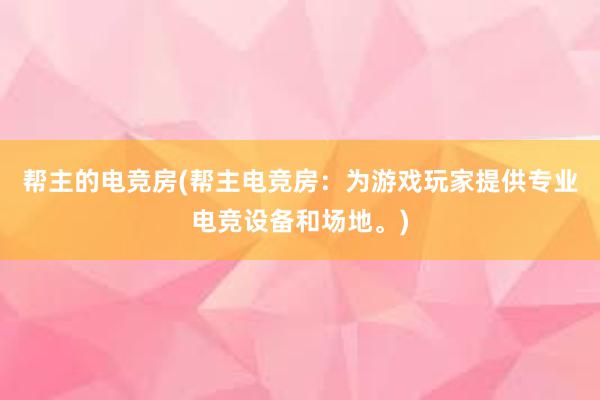 帮主的电竞房(帮主电竞房：为游戏玩家提供专业电竞设备和场地。)