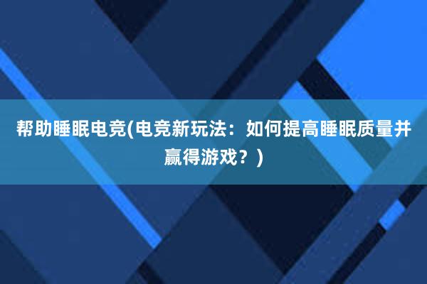 帮助睡眠电竞(电竞新玩法：如何提高睡眠质量并赢得游戏？)