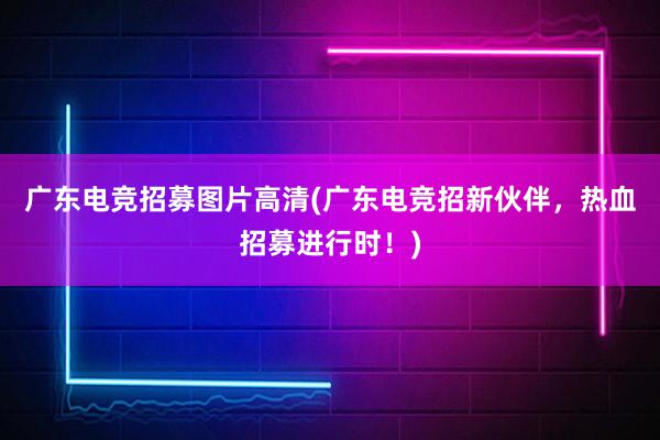 广东电竞招募图片高清(广东电竞招新伙伴，热血招募进行时！)