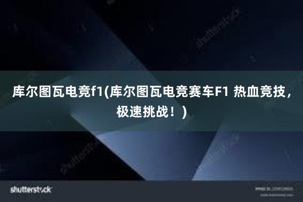 库尔图瓦电竞f1(库尔图瓦电竞赛车F1 热血竞技，极速挑战！)