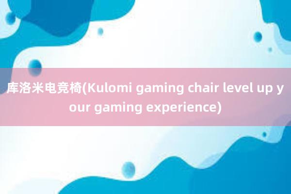 库洛米电竞椅(Kulomi gaming chair level up your gaming experience)