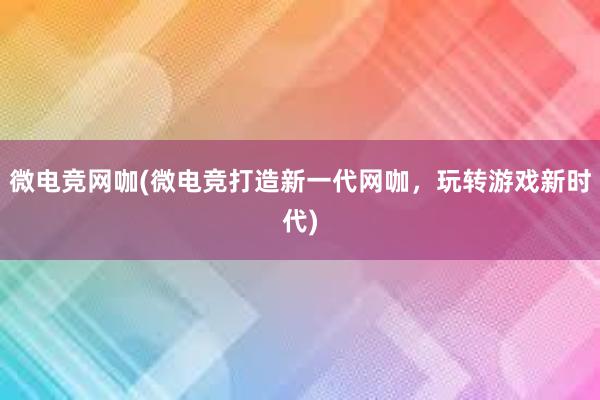 微电竞网咖(微电竞打造新一代网咖，玩转游戏新时代)