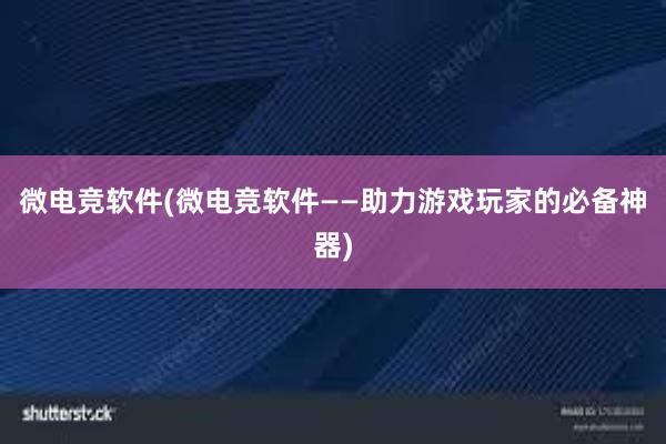 微电竞软件(微电竞软件——助力游戏玩家的必备神器)