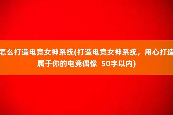 怎么打造电竞女神系统(打造电竞女神系统，用心打造属于你的电竞偶像  50字以内)