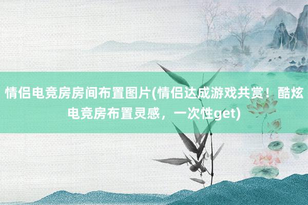 情侣电竞房房间布置图片(情侣达成游戏共赏！酷炫电竞房布置灵感，一次性get)