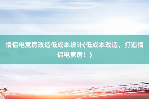 情侣电竞房改造低成本设计(低成本改造，打造情侣电竞房！)