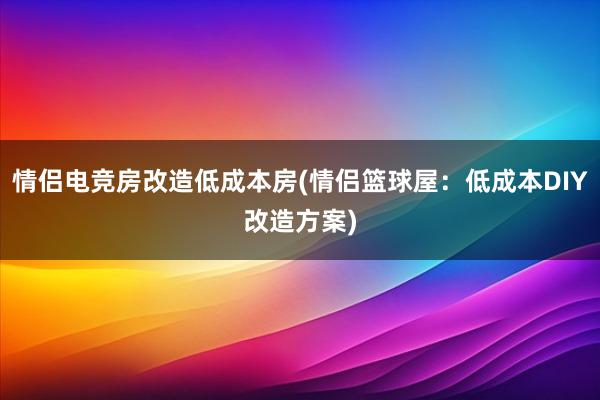 情侣电竞房改造低成本房(情侣篮球屋：低成本DIY改造方案)