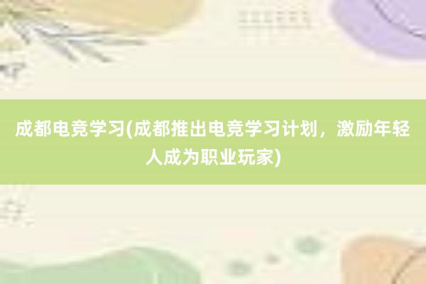 成都电竞学习(成都推出电竞学习计划，激励年轻人成为职业玩家)