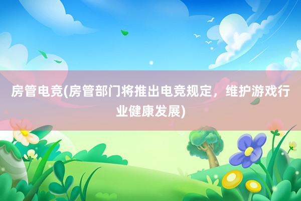 房管电竞(房管部门将推出电竞规定，维护游戏行业健康发展)