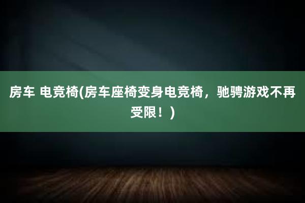 房车 电竞椅(房车座椅变身电竞椅，驰骋游戏不再受限！)