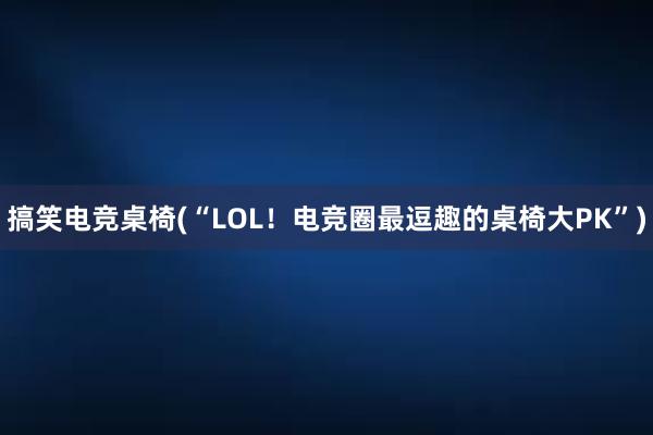 搞笑电竞桌椅(“LOL！电竞圈最逗趣的桌椅大PK”)