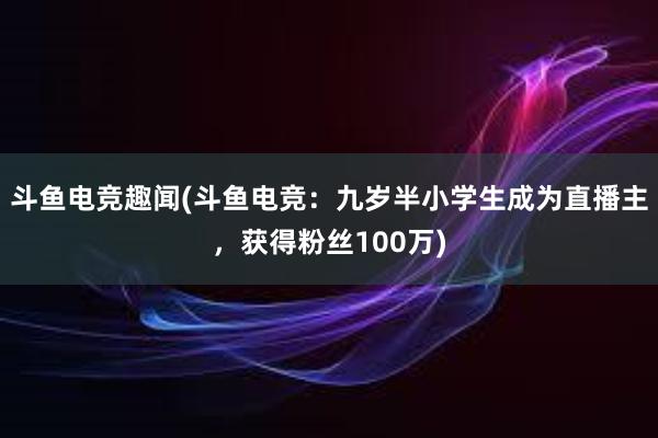 斗鱼电竞趣闻(斗鱼电竞：九岁半小学生成为直播主，获得粉丝100万)