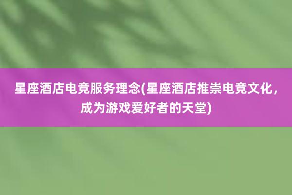 星座酒店电竞服务理念(星座酒店推崇电竞文化，成为游戏爱好者的天堂)