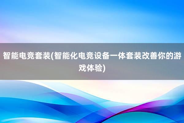 智能电竞套装(智能化电竞设备一体套装改善你的游戏体验)