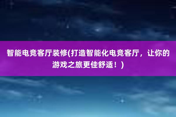 智能电竞客厅装修(打造智能化电竞客厅，让你的游戏之旅更佳舒适！)