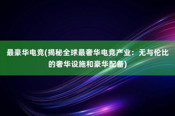 最豪华电竞(揭秘全球最奢华电竞产业：无与伦比的奢华设施和豪华配备)