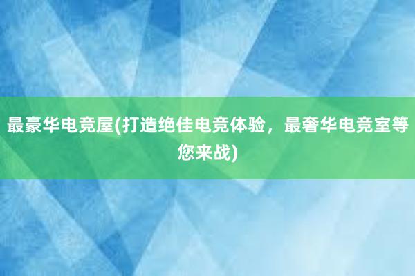 最豪华电竞屋(打造绝佳电竞体验，最奢华电竞室等您来战)