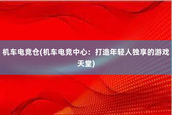 机车电竞仓(机车电竞中心：打造年轻人独享的游戏天堂)