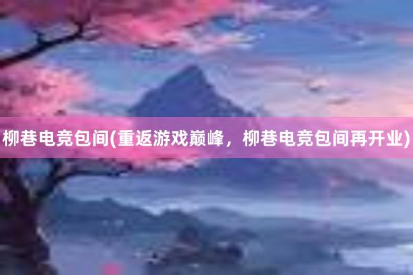 柳巷电竞包间(重返游戏巅峰，柳巷电竞包间再开业)