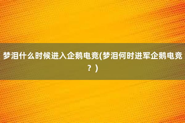 梦泪什么时候进入企鹅电竞(梦泪何时进军企鹅电竞？)