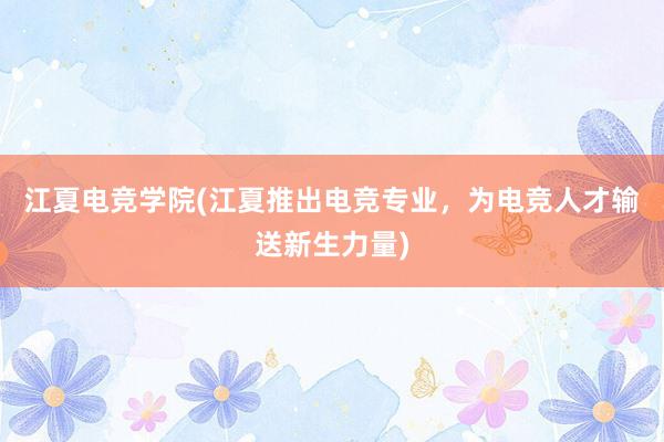 江夏电竞学院(江夏推出电竞专业，为电竞人才输送新生力量)