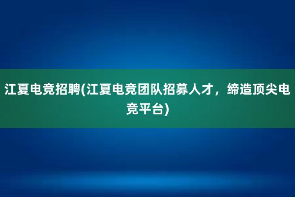 江夏电竞招聘(江夏电竞团队招募人才，缔造顶尖电竞平台)