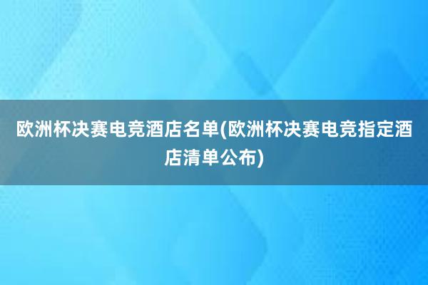 欧洲杯决赛电竞酒店名单(欧洲杯决赛电竞指定酒店清单公布)