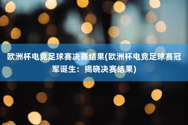 欧洲杯电竞足球赛决赛结果(欧洲杯电竞足球赛冠军诞生：揭晓决赛结果)