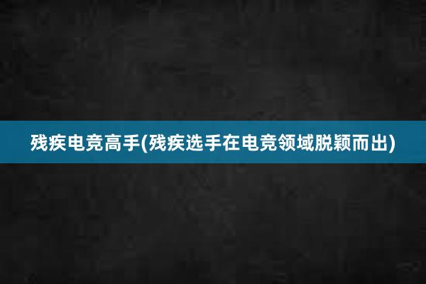 残疾电竞高手(残疾选手在电竞领域脱颖而出)