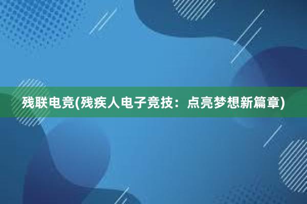 残联电竞(残疾人电子竞技：点亮梦想新篇章)