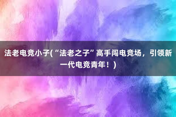 法老电竞小子(“法老之子”高手闯电竞场，引领新一代电竞青年！)