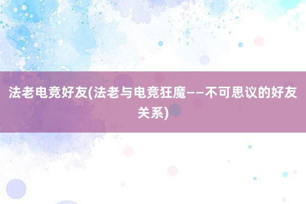 法老电竞好友(法老与电竞狂魔——不可思议的好友关系)