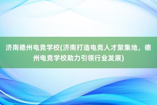 济南德州电竞学校(济南打造电竞人才聚集地，德州电竞学校助力引领行业发展)