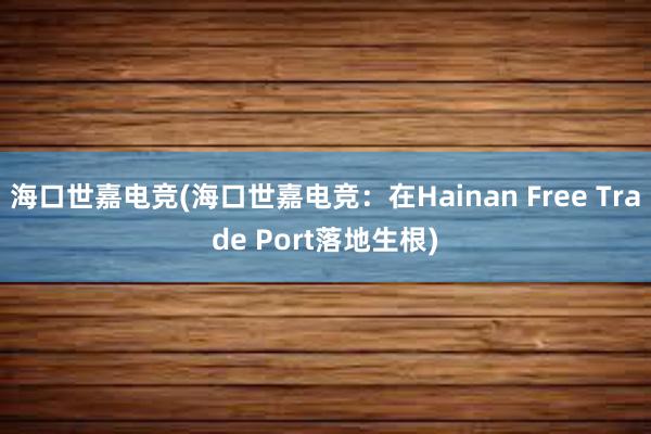 海口世嘉电竞(海口世嘉电竞：在Hainan Free Trade Port落地生根)