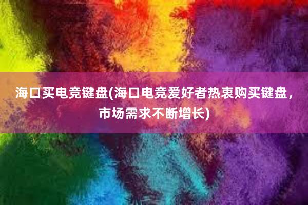 海口买电竞键盘(海口电竞爱好者热衷购买键盘，市场需求不断增长)