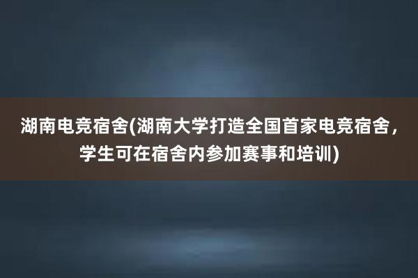 湖南电竞宿舍(湖南大学打造全国首家电竞宿舍，学生可在宿舍内参加赛事和培训)