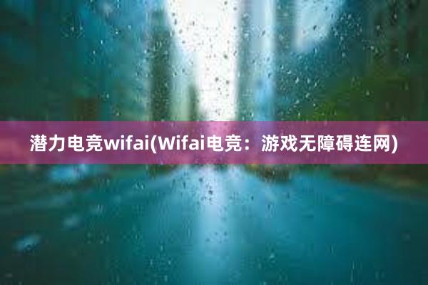 潜力电竞wifai(Wifai电竞：游戏无障碍连网)