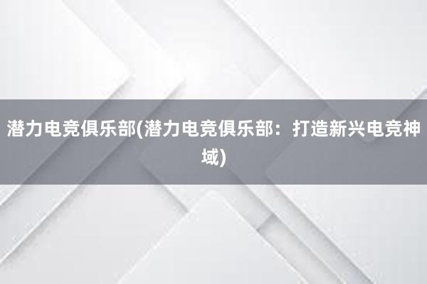 潜力电竞俱乐部(潜力电竞俱乐部：打造新兴电竞神域)