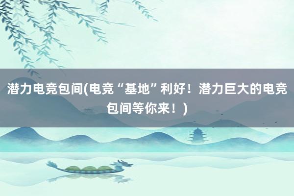 潜力电竞包间(电竞“基地”利好！潜力巨大的电竞包间等你来！)