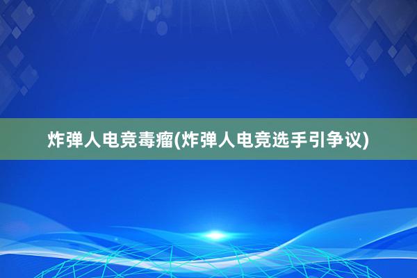 炸弹人电竞毒瘤(炸弹人电竞选手引争议)